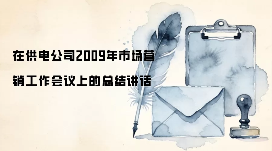 在供电公司2009年市场营销工作会议上的总结讲话