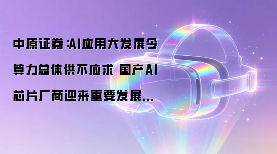 中原证券：AI应用大发展令算力总体供不应求 国产AI芯片厂商迎来重要发展机遇