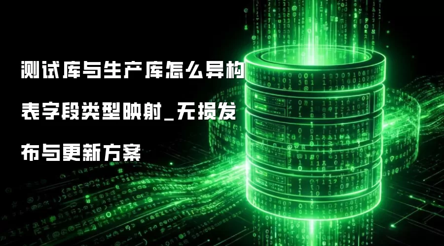 测试库与生产库怎么异构表字段类型映射_无损发布与更新方案