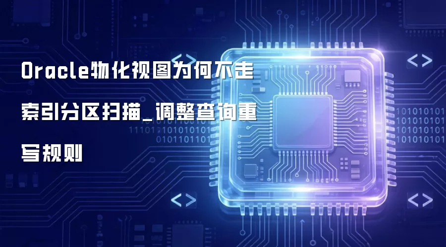 Oracle物化视图为何不走索引分区扫描_调整查询重写规则