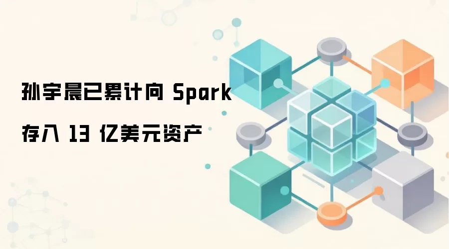 孙宇晨已累计向 Spark 存入 13 亿美元资产