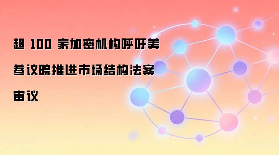 超 100 家加密机构呼吁美参议院推进市场结构法案审议
