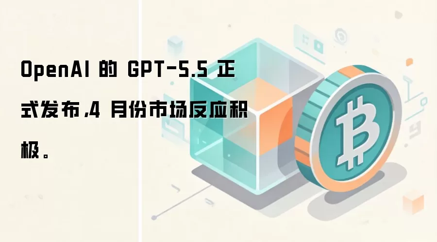 OpenAI 的 GPT-5.5 正式发布，4 月份市场反应积极。