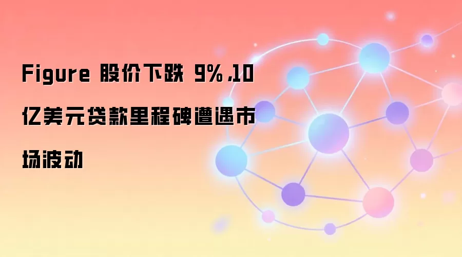 Figure 股价下跌 9%，10 亿美元贷款里程碑遭遇市场波动