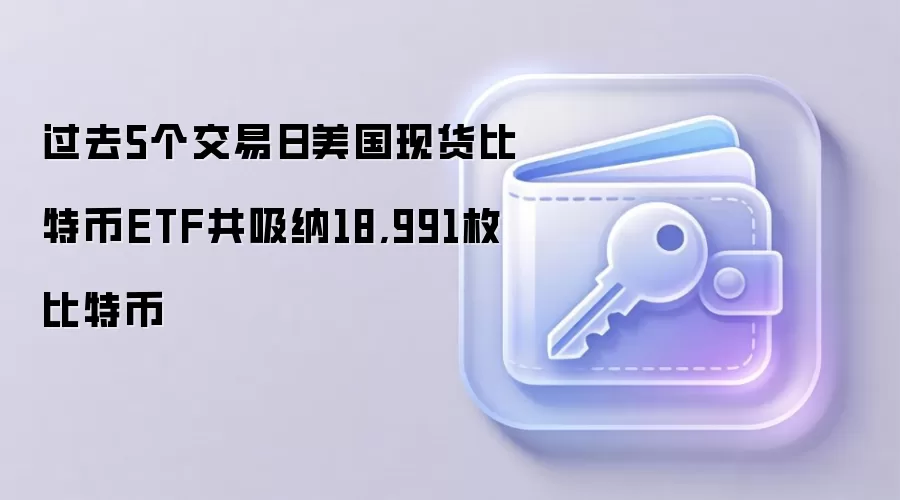 过去5个交易日美国现货比特币ETF共吸纳18,991枚比特币