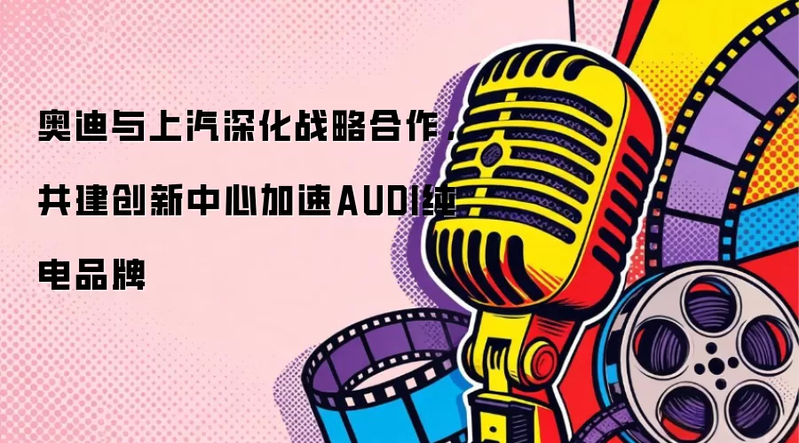 奥迪与上汽深化战略合作，共建创新中心加速AUDI纯电品牌