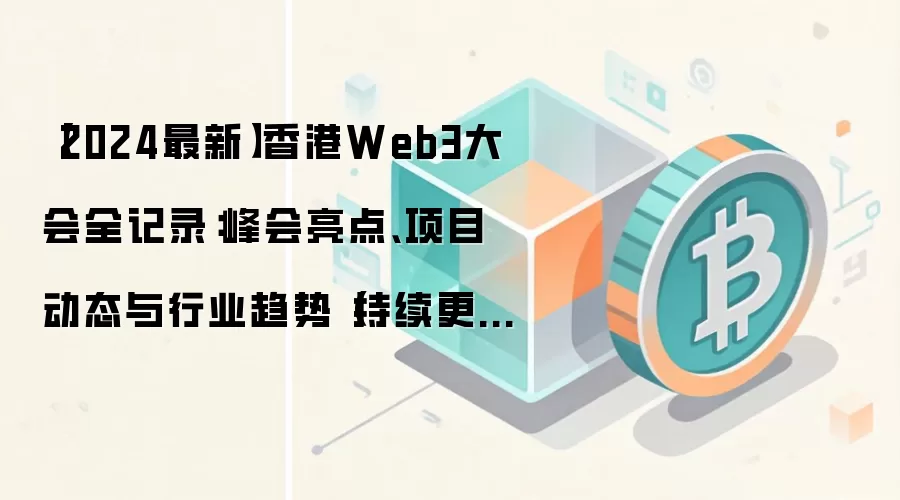 【2024最新】香港Web3大会全记录：峰会亮点、项目动态与行业趋势（持续更新）