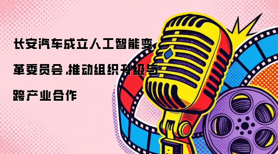 长安汽车成立人工智能变革委员会，推动组织升级与跨产业合作
