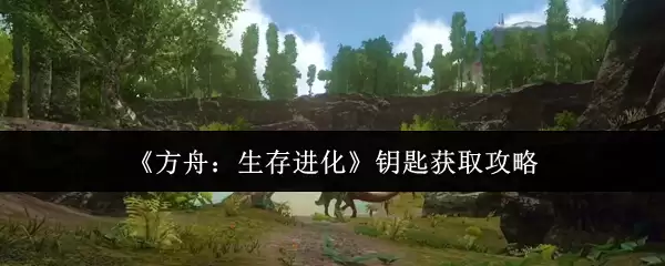 《方舟：生存进化》钥匙获取攻略