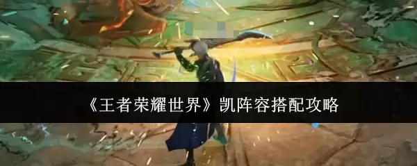 《王者荣耀世界》凯阵容搭配攻略