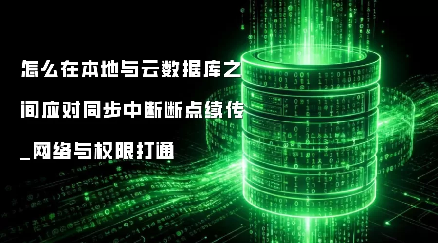 怎么在本地与云数据库之间应对同步中断断点续传_网络与权限打通
