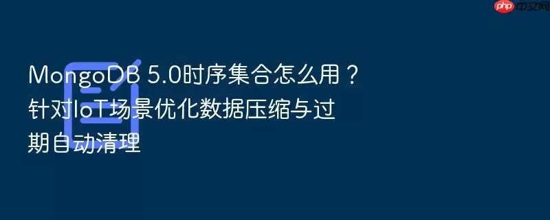 MongoDB 5.0时序集合怎么用？针对IoT场景优化数据压缩与过期自动清理