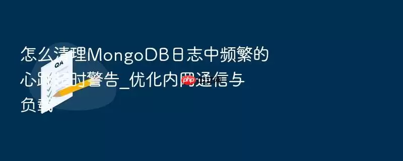 怎么清理MongoDB日志中频繁的心跳超时警告_优化内网通信与负载