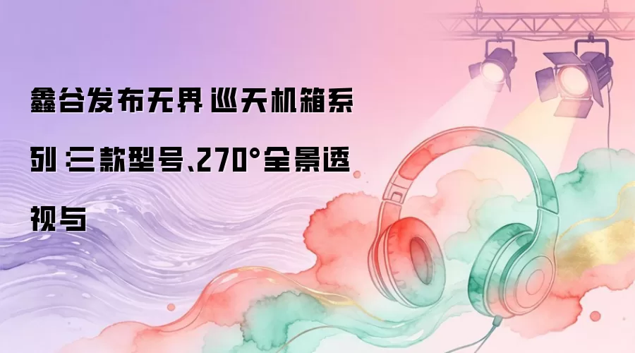 鑫谷发布无界·巡天机箱系列：三款型号、270°全景透视与