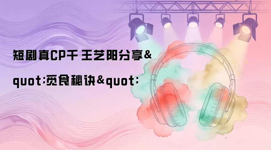 短剧真CP千喆王艺阳分享