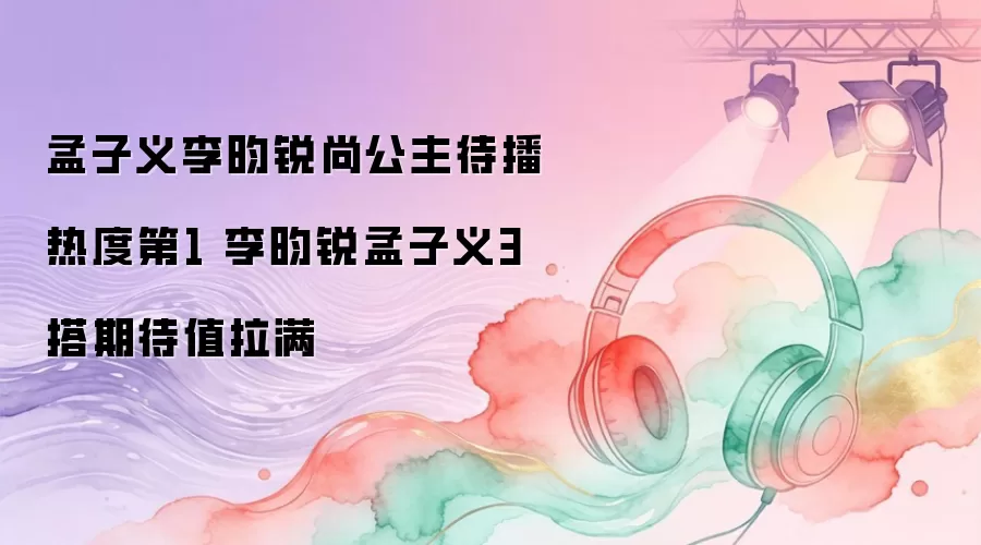 孟子义李昀锐尚公主待播热度第1 李昀锐孟子义3搭期待值拉满