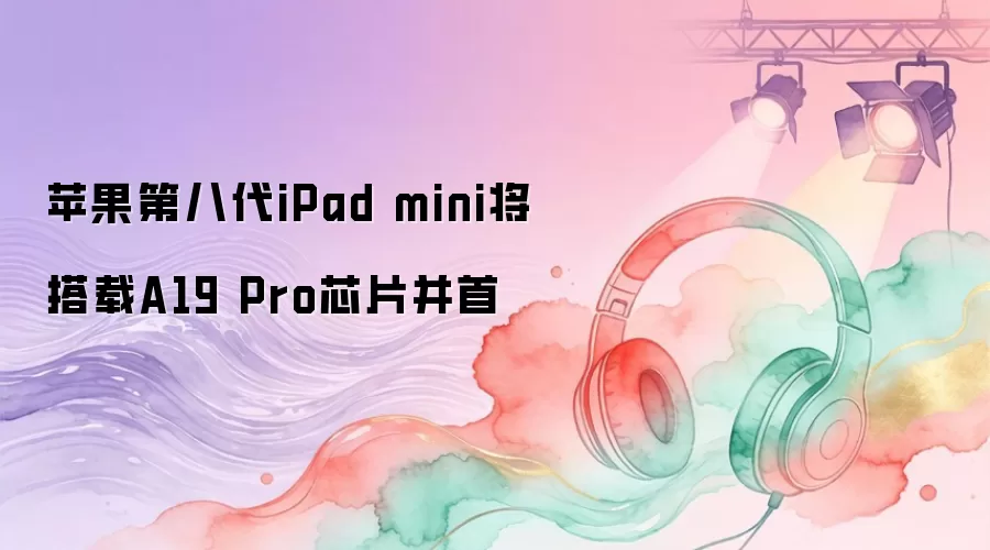 苹果第八代iPad mini将搭载A19 Pro芯片并首
