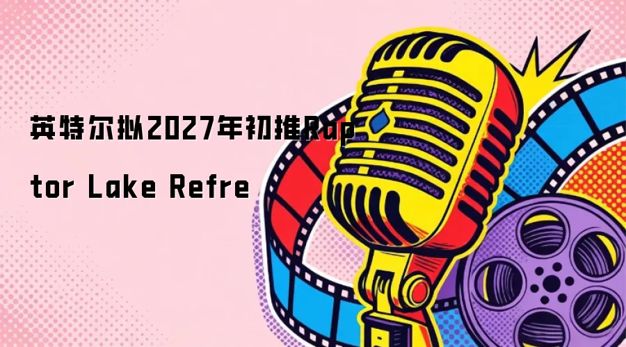 英特尔拟2027年初推Raptor Lake Refre