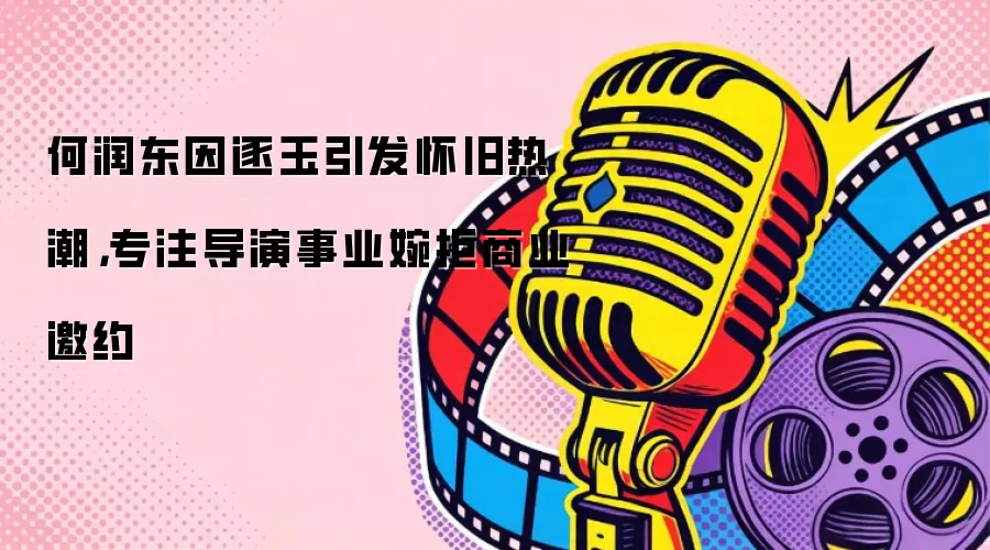 何润东因逐玉引发怀旧热潮，专注导演事业婉拒商业邀约