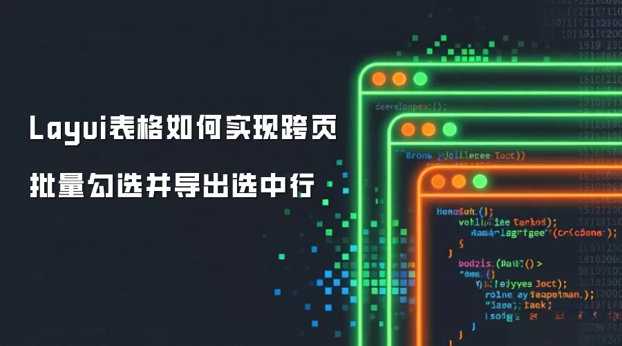 Layui表格如何实现跨页批量勾选并导出选中行