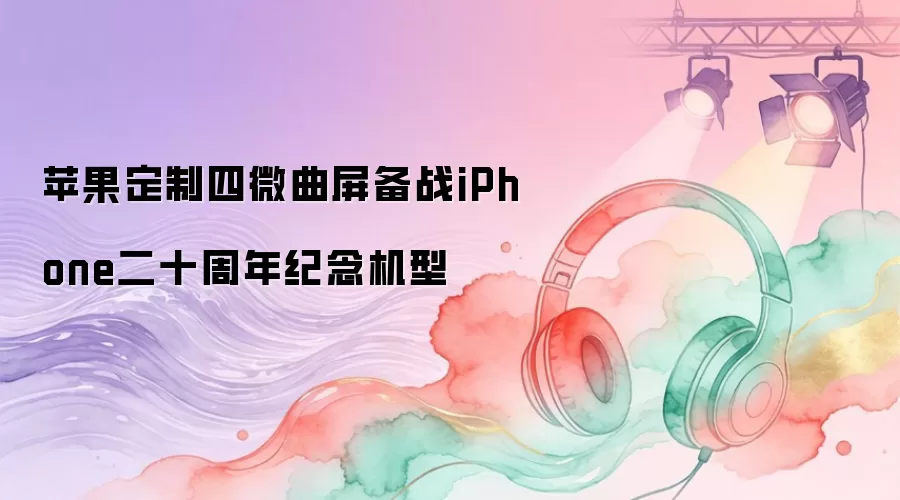 苹果定制四微曲屏备战iPhone二十周年纪念机型