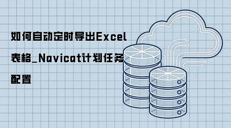 如何自动定时导出Excel表格_Na vicat计划任务配置