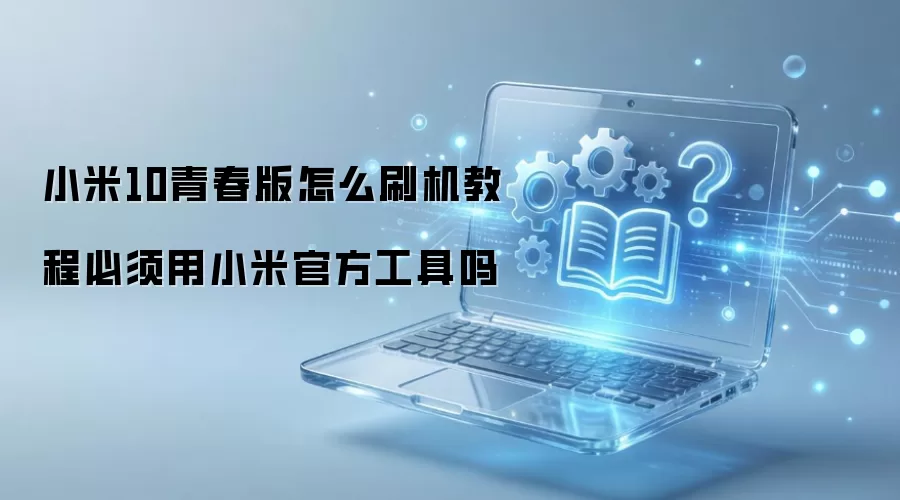 小米10青春版怎么刷机教程必须用小米官方工具吗