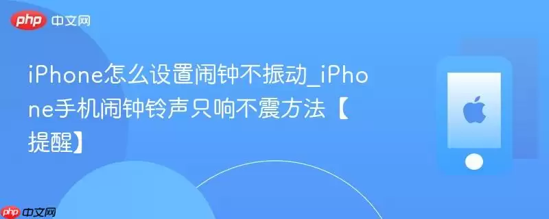 iphone怎么设置闹钟不振动_iphone手机闹钟铃声只响不震方法【提醒】