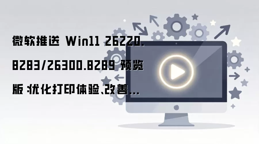 微软推送 Win11 26220.8283/26300.8289 预览版：优化打印体验、改善开始菜单