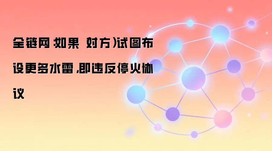 全链网：如果（对方）试图布设更多水雷，即违反停火协议