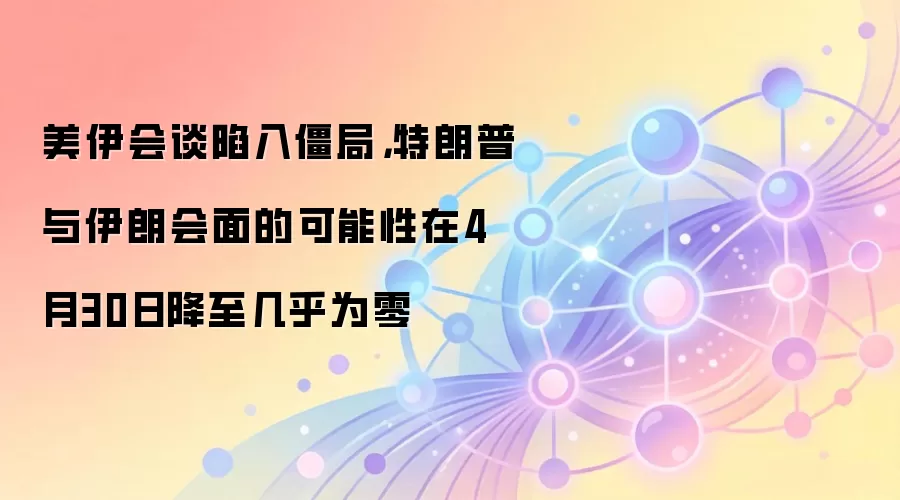 美伊会谈陷入僵局，特朗普与伊朗会面的可能性在4月-30日降至几乎为零
