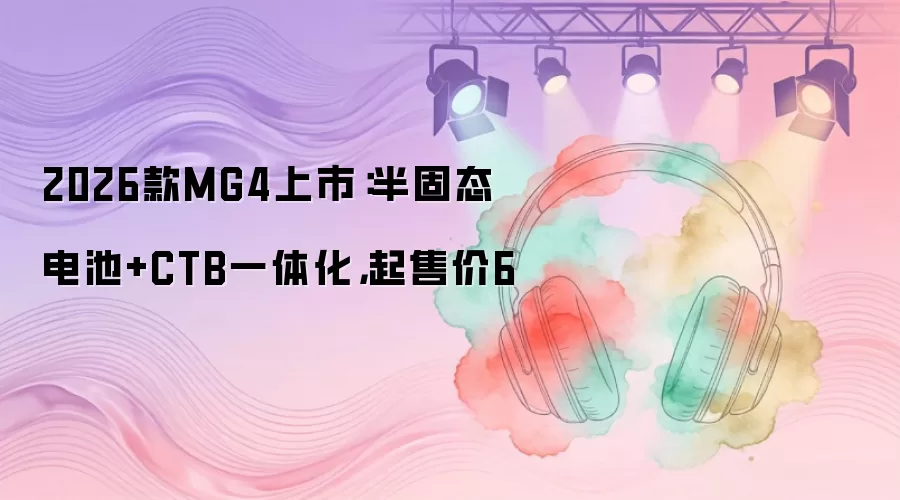 2026款MG4上市：半固态电池+CTB一体化，起售价6