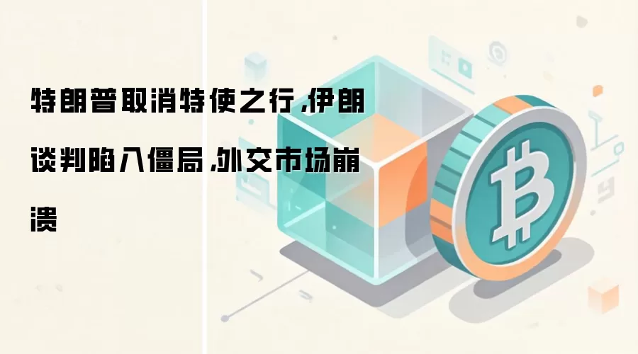 特朗普取消特使之行，伊朗谈判陷入僵局，外交市场崩溃