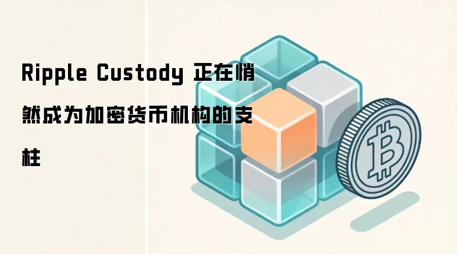 Ripple Custody 正在悄然成为加密货币机构的支柱