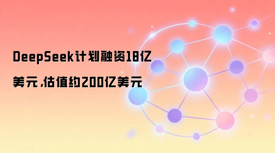 DeepSeek计划融资18亿美元，估值约200亿美元