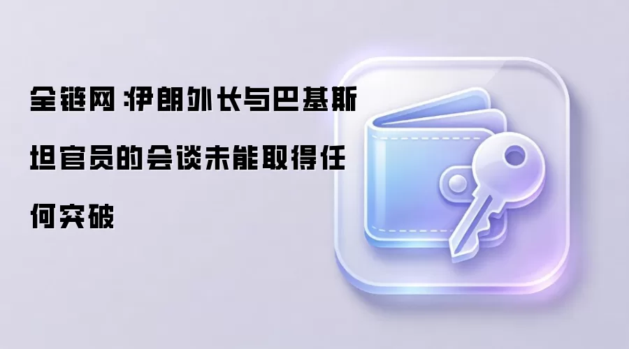 全链网：伊朗外长与巴基斯坦官员的会谈未能取得任何突破