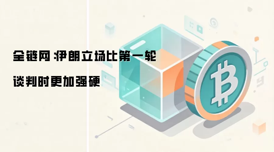 全链网：伊朗立场比第一轮谈判时更加强硬