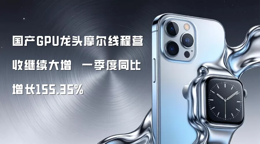 国产GPU龙头摩尔线程营收继续大增 一季度同比增长155.35%