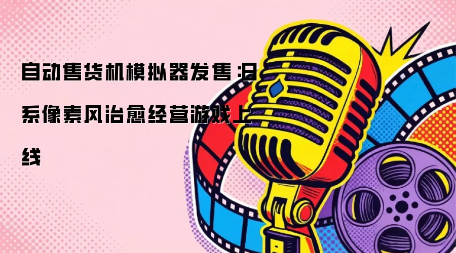 自动售货机模拟器发售：日系像素风治愈经营游戏上线