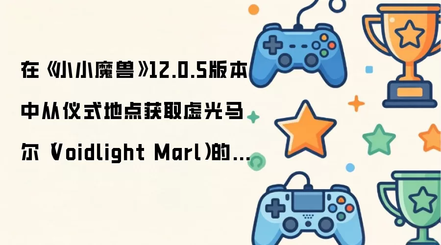 在《小小魔兽》12.0.5版本中从仪式地点获取虚光马尔（Voidlight Marl）的方法