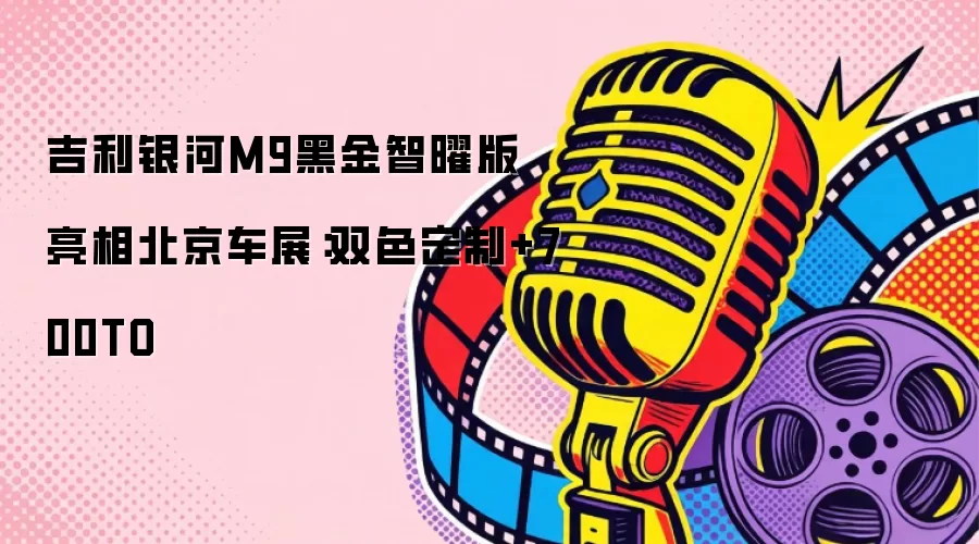 吉利银河M9黑金智曜版亮相北京车展：双色定制+700TO