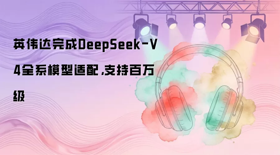 英伟达完成DeepSeek-V4全系模型适配，支持百万级