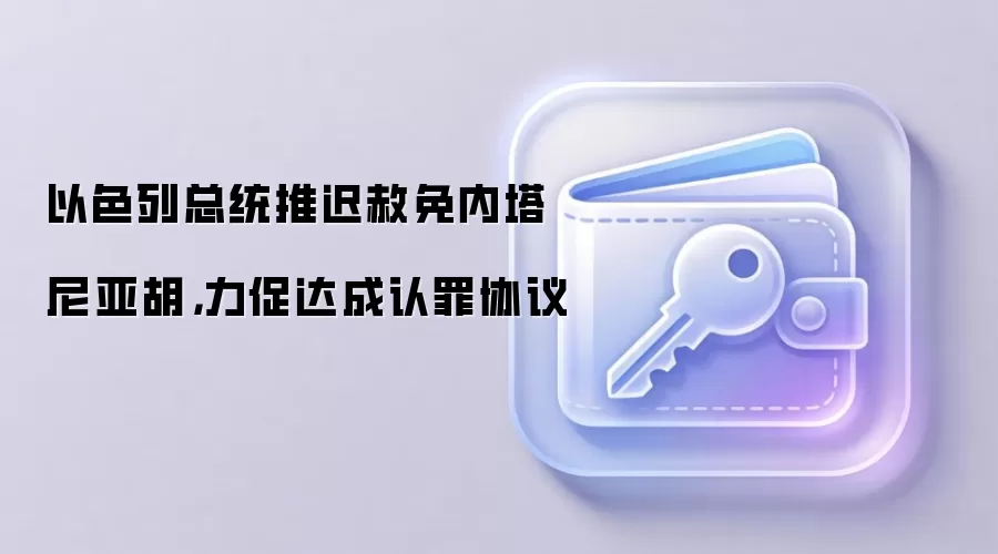 以色列总统推迟赦免内塔尼亚胡，力促达成认罪协议