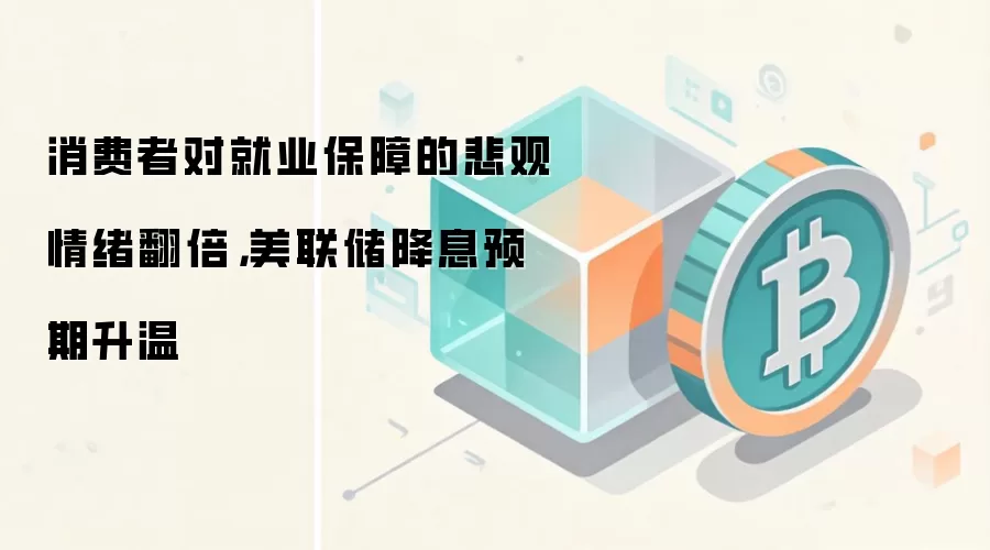 消费者对就业保障的悲观情绪翻倍，美联储降息预期升温