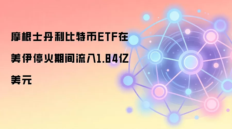 摩根士丹利比特币ETF在美伊停火期间流入1.84亿美元