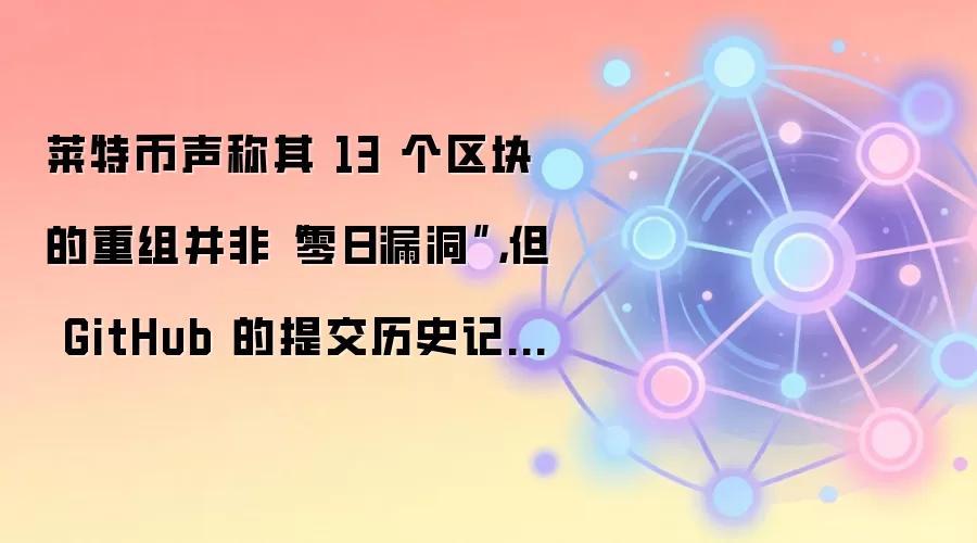 莱特币声称其 13 个区块的重组并非“零日漏洞”，但 GitHub 的提交历史记录却显示并非如此。