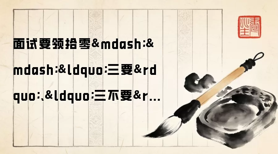 面试要领拾零&mdash;&mdash;&ldquo;三要&rdquo;、&ldquo;三不要&rdquo;