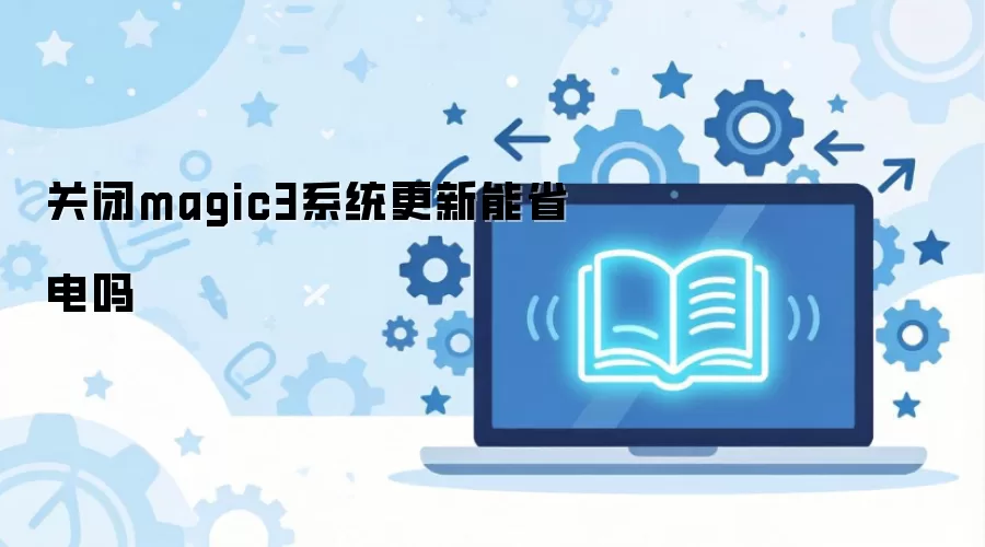 关闭magic3系统更新能省电吗