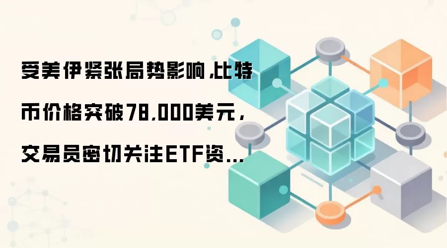 受美伊紧张局势影响，比特币价格突破78,000美元，交易员密切关注ETF资金流动。
