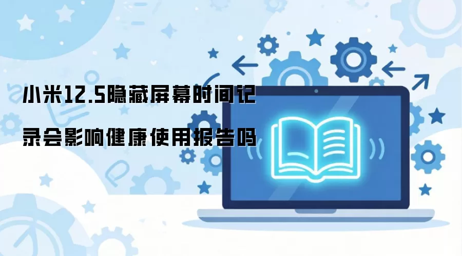 小米12.5隐藏屏幕时间记录会影响健康使用报告吗